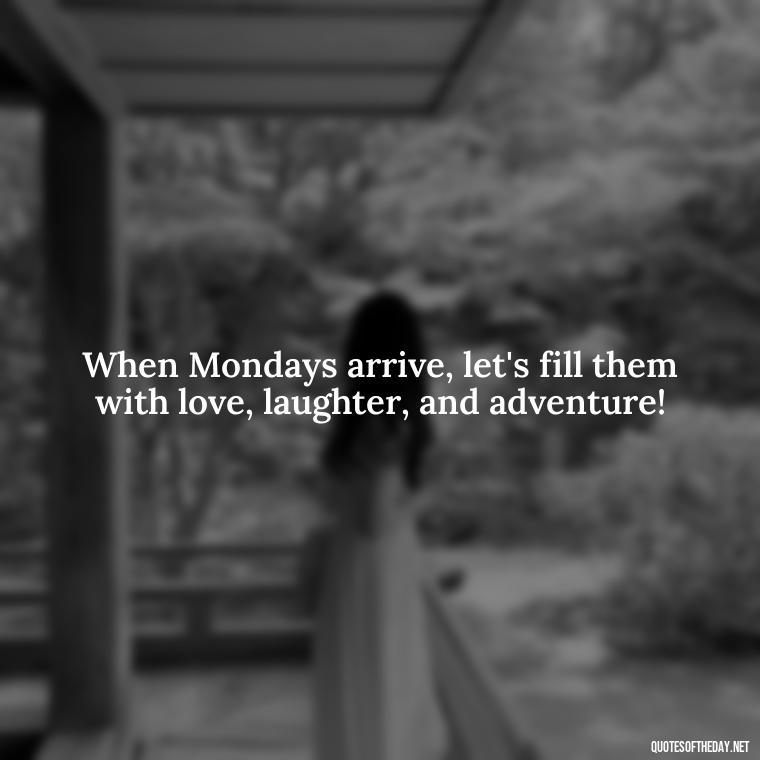 When Mondays arrive, let's fill them with love, laughter, and adventure! - Monday Quotes Love