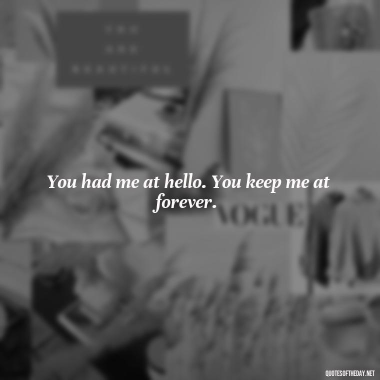 You had me at hello. You keep me at forever. - Love Appreciation Quotes For Him