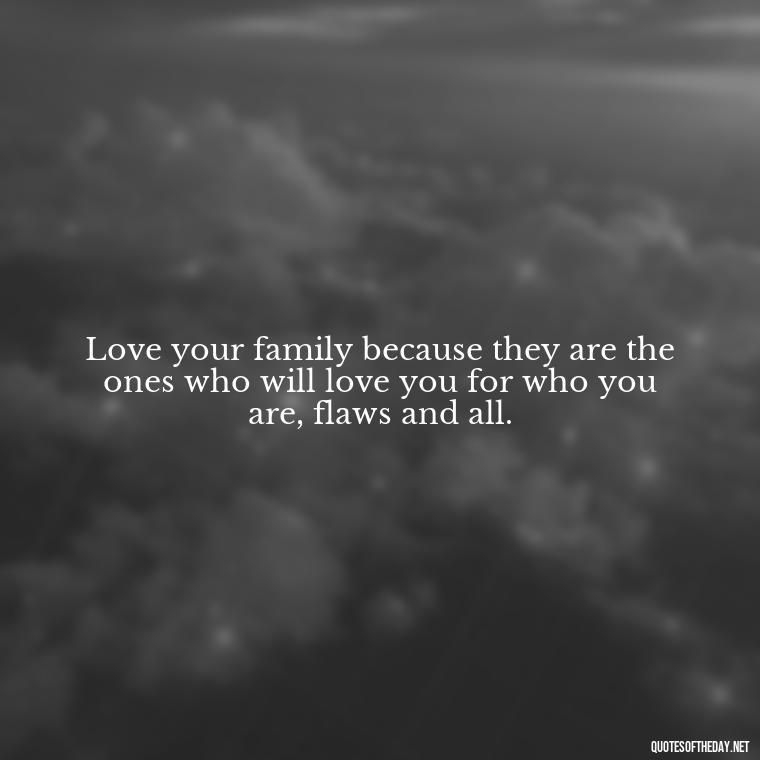 Love your family because they are the ones who will love you for who you are, flaws and all. - Love You Family Quotes