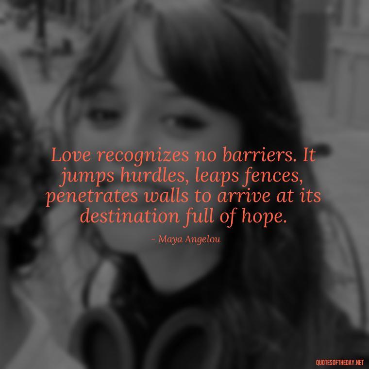 Love recognizes no barriers. It jumps hurdles, leaps fences, penetrates walls to arrive at its destination full of hope. - Love Appreciation Quotes For Him