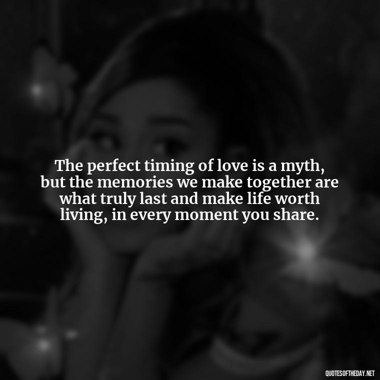 The perfect timing of love is a myth, but the memories we make together are what truly last and make life worth living, in every moment you share. - Quotes About Timing In Love