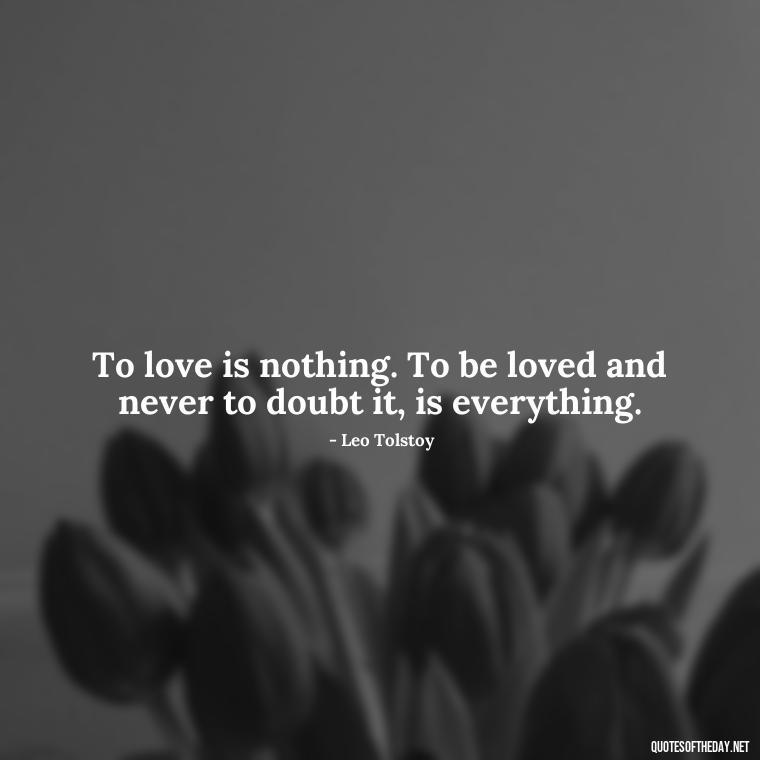 To love is nothing. To be loved and never to doubt it, is everything. - Feeling Alone Quotes For Love