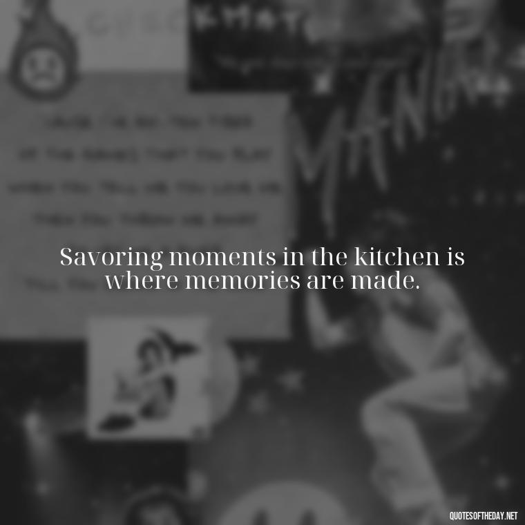 Savoring moments in the kitchen is where memories are made. - Short Kitchen Quotes