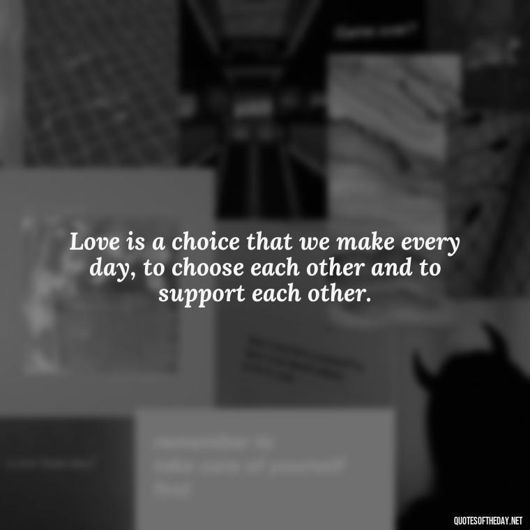 Love is a choice that we make every day, to choose each other and to support each other. - Love You Enough Quotes