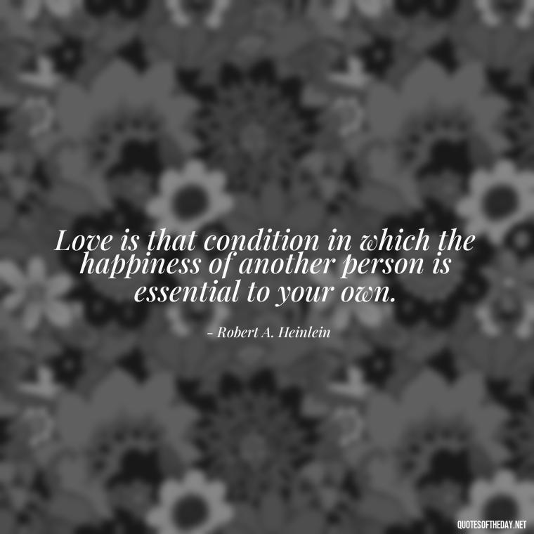 Love is that condition in which the happiness of another person is essential to your own. - Quotes About People You Love