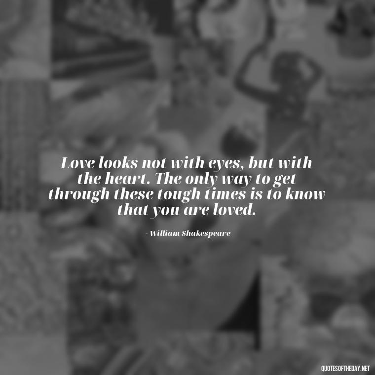 Love looks not with eyes, but with the heart. The only way to get through these tough times is to know that you are loved. - Know That You Are Loved Quotes