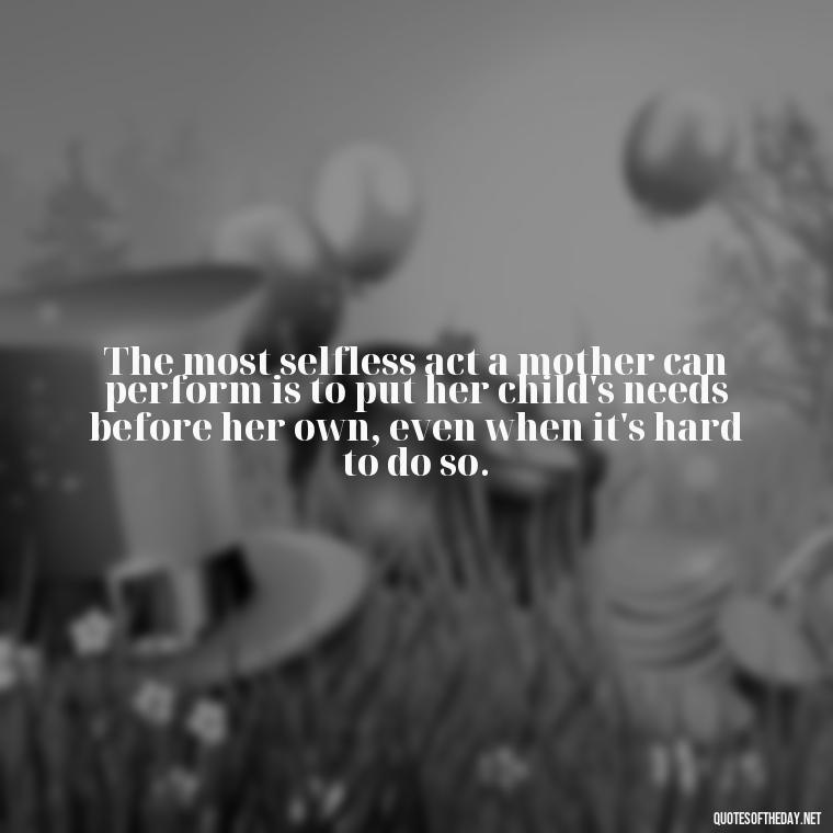 The most selfless act a mother can perform is to put her child's needs before her own, even when it's hard to do so. - A Mother'S Love Quote