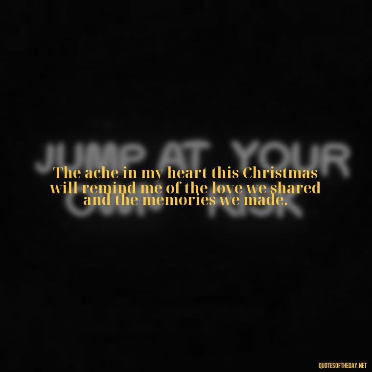 The ache in my heart this Christmas will remind me of the love we shared and the memories we made. - Missing A Loved One On Christmas Quotes