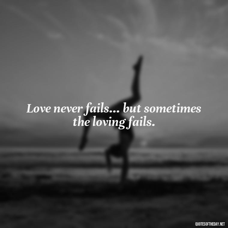 Love never fails... but sometimes the loving fails. - Love Never Fails Quotes