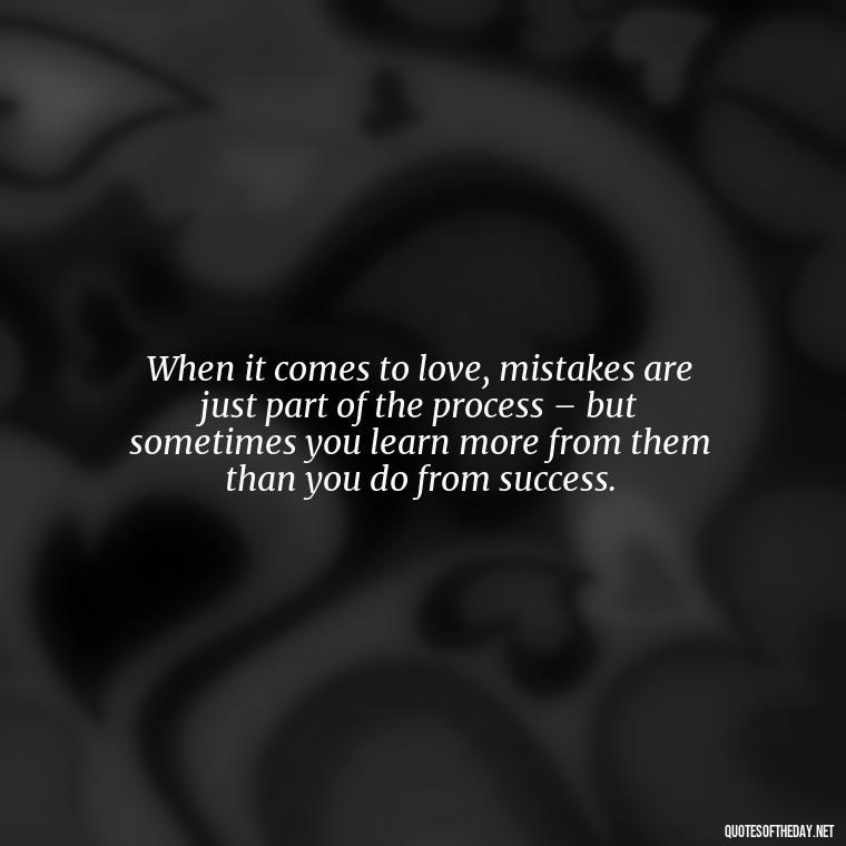 When it comes to love, mistakes are just part of the process – but sometimes you learn more from them than you do from success. - Love Is A Mistake Quotes