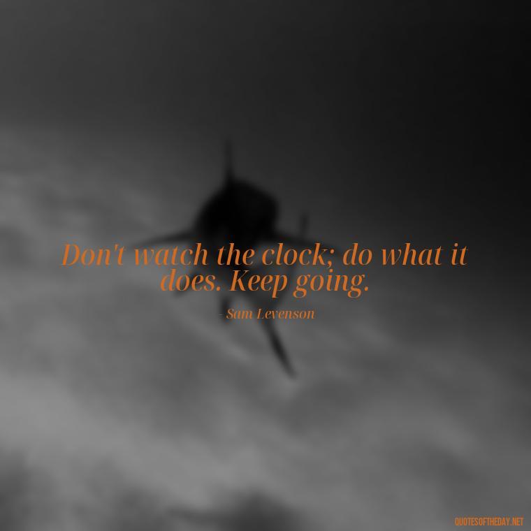 Don't watch the clock; do what it does. Keep going. - Short Quotes For Today