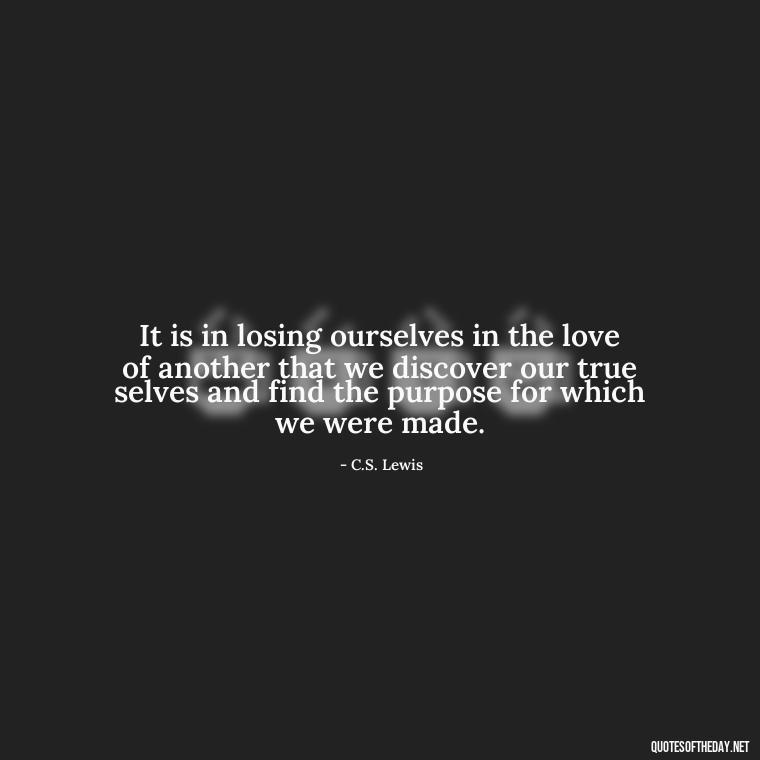 It is in losing ourselves in the love of another that we discover our true selves and find the purpose for which we were made. - Cs Lewis Quotes Love