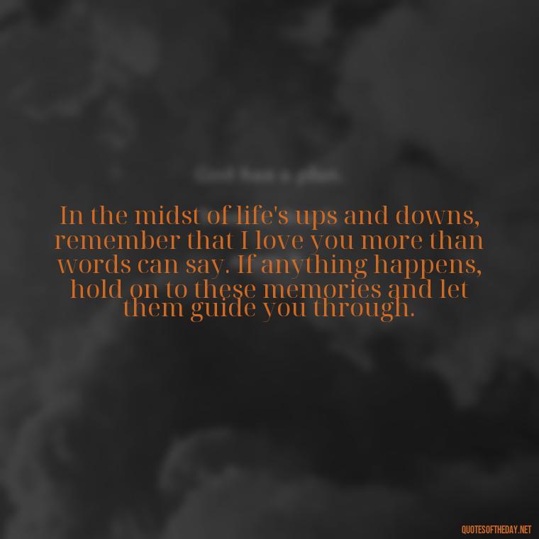 In the midst of life's ups and downs, remember that I love you more than words can say. If anything happens, hold on to these memories and let them guide you through. - If Anything Happens I Love You Quotes