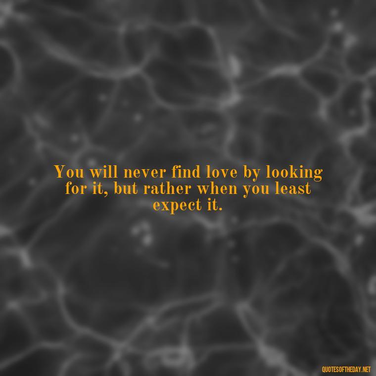 You will never find love by looking for it, but rather when you least expect it. - Fight For Love Quotes