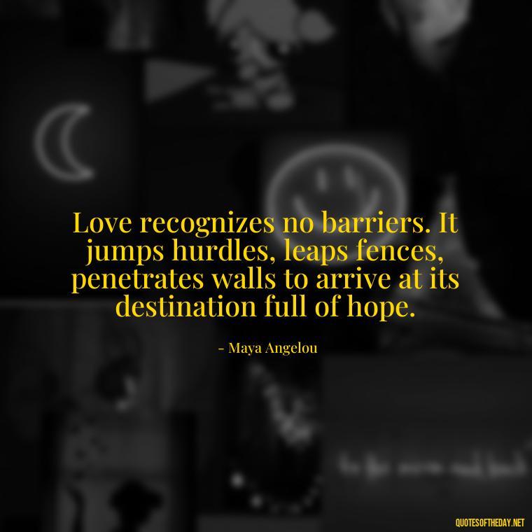 Love recognizes no barriers. It jumps hurdles, leaps fences, penetrates walls to arrive at its destination full of hope. - Love Them Anyway Quote