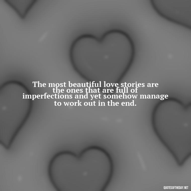 The most beautiful love stories are the ones that are full of imperfections and yet somehow manage to work out in the end. - Quotes About Love Chemistry