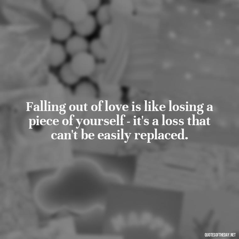 Falling out of love is like losing a piece of yourself - it's a loss that can't be easily replaced. - Quotes About Falling Out Of Love