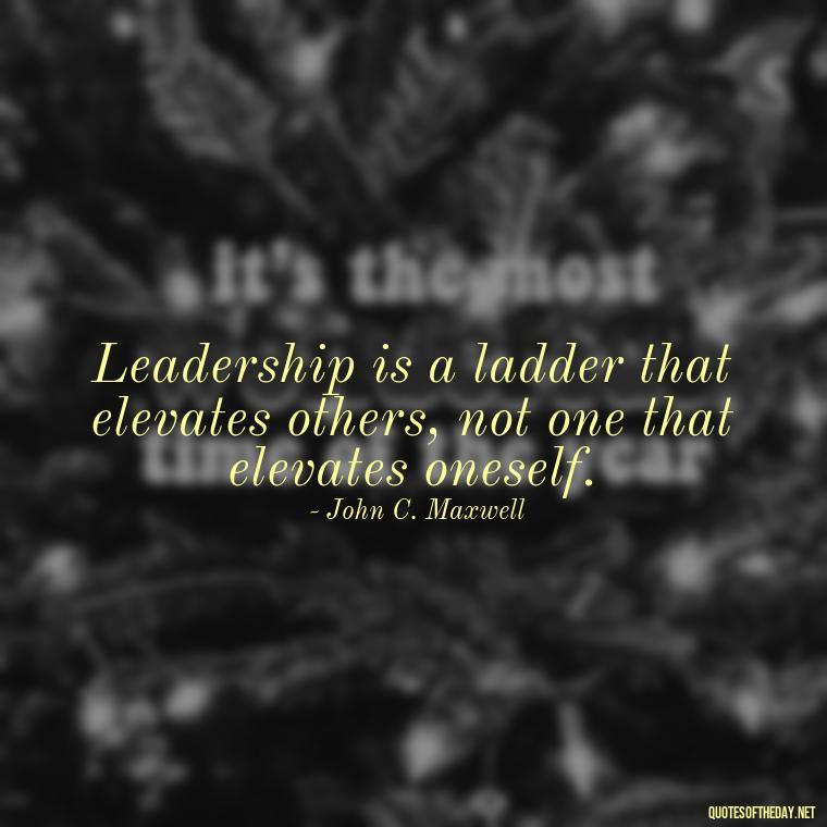 Leadership is a ladder that elevates others, not one that elevates oneself. - Short Ldr Quotes