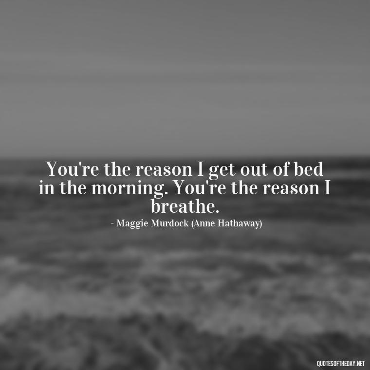 You're the reason I get out of bed in the morning. You're the reason I breathe. - Love And Other Drugs Movie Quotes