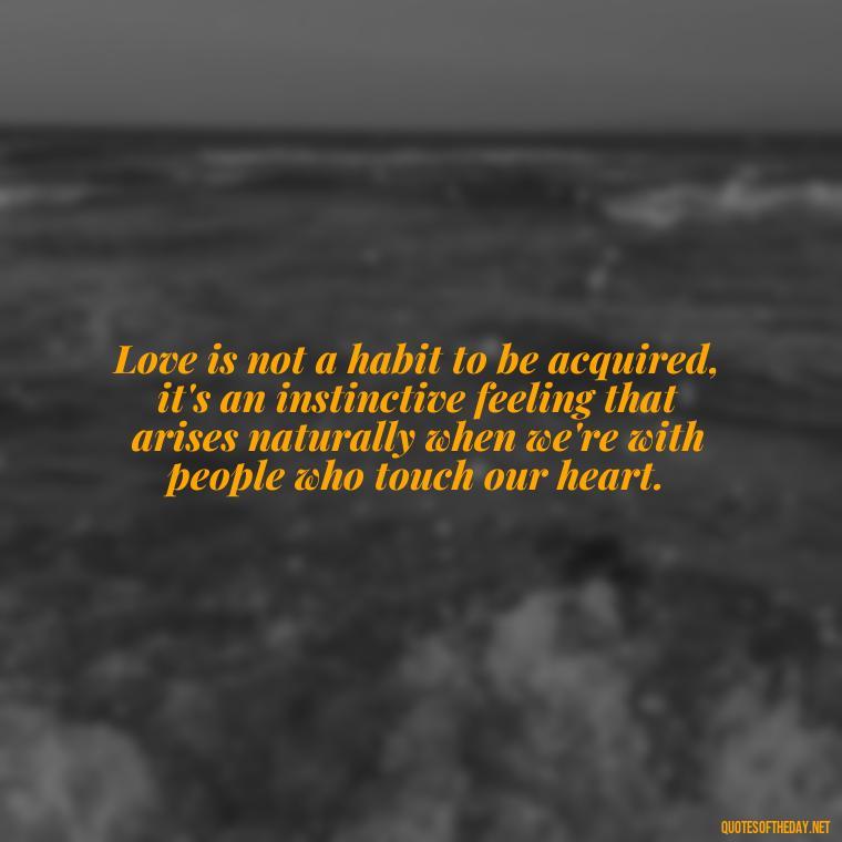 Love is not a habit to be acquired, it's an instinctive feeling that arises naturally when we're with people who touch our heart. - Quotes About The True Meaning Of Love