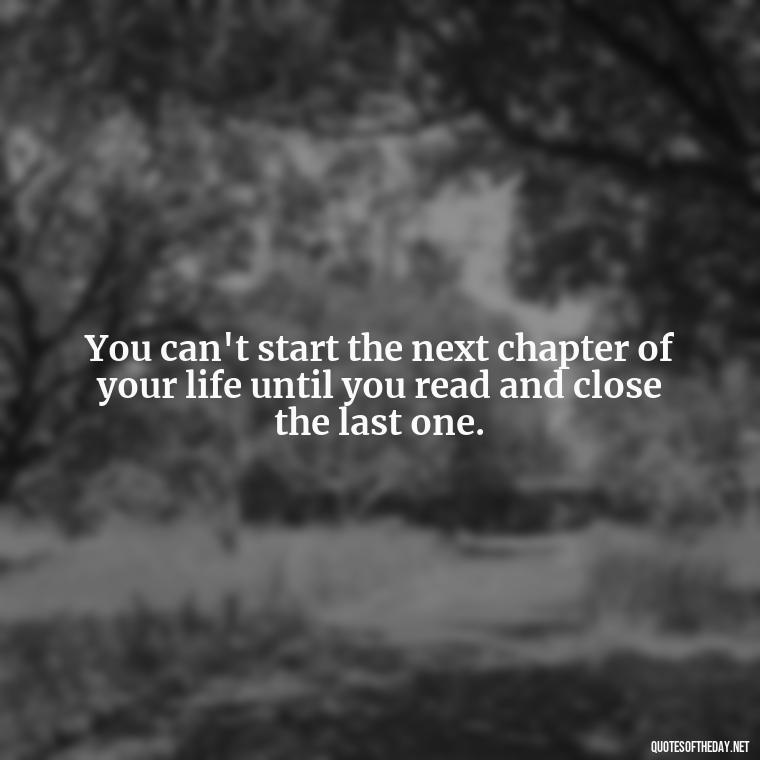 You can't start the next chapter of your life until you read and close the last one. - Love Communication Quotes