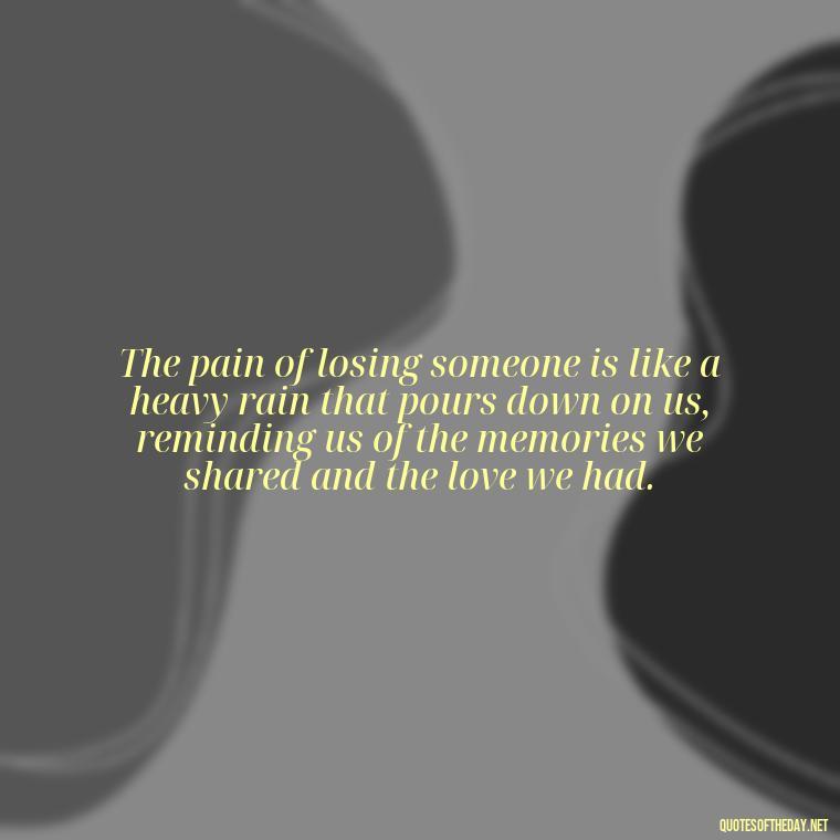 The pain of losing someone is like a heavy rain that pours down on us, reminding us of the memories we shared and the love we had. - Quotes About Missing A Loved One Who Died