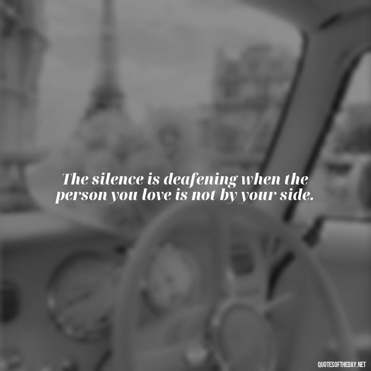 The silence is deafening when the person you love is not by your side. - Missing A Loved One Quotes