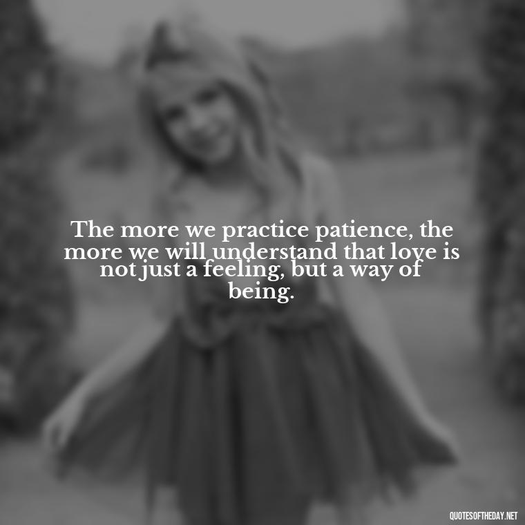 The more we practice patience, the more we will understand that love is not just a feeling, but a way of being. - Patience Is Love Quotes