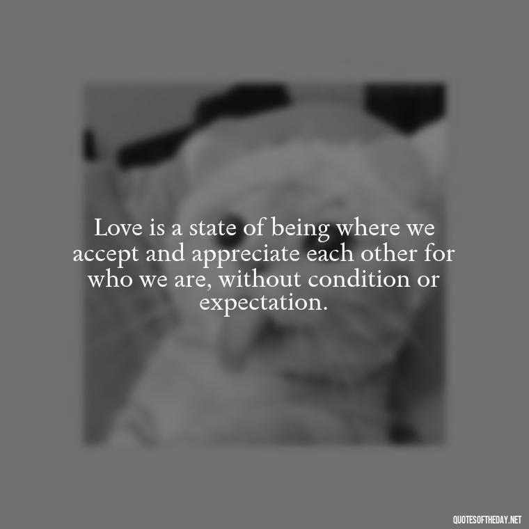 Love is a state of being where we accept and appreciate each other for who we are, without condition or expectation. - Quotes About Seeking Love