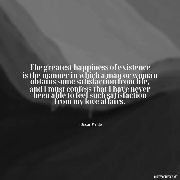 The greatest happiness of existence is the manner in which a man or woman obtains some satisfaction from life, and I must confess that I have never been able to feel such satisfaction from my love affairs. - Disappointment Quotes In Love