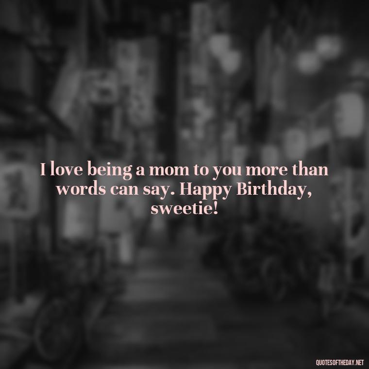 I love being a mom to you more than words can say. Happy Birthday, sweetie! - Love Happy Birthday Daughter Quotes From A Mother