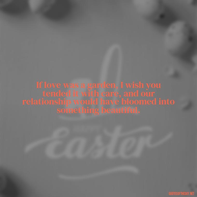 If love was a garden, I wish you tended it with care, and our relationship would have bloomed into something beautiful. - I Wished You Loved Me Quotes