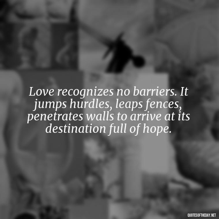 Love recognizes no barriers. It jumps hurdles, leaps fences, penetrates walls to arrive at its destination full of hope. - John Green Love Quotes