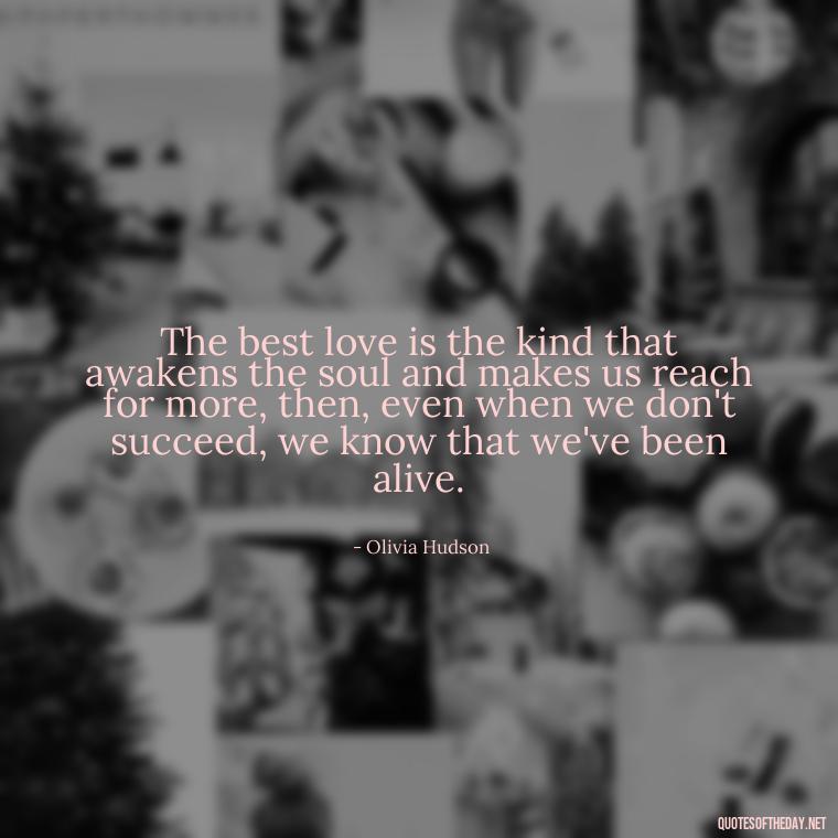 The best love is the kind that awakens the soul and makes us reach for more, then, even when we don't succeed, we know that we've been alive. - Love Quotes One Word