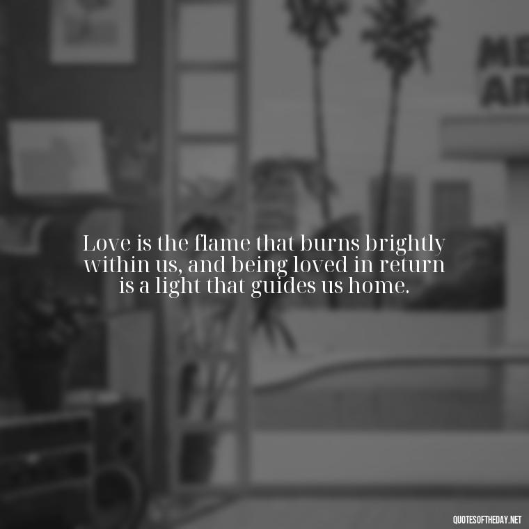 Love is the flame that burns brightly within us, and being loved in return is a light that guides us home. - Blessed To Be Loved Quotes