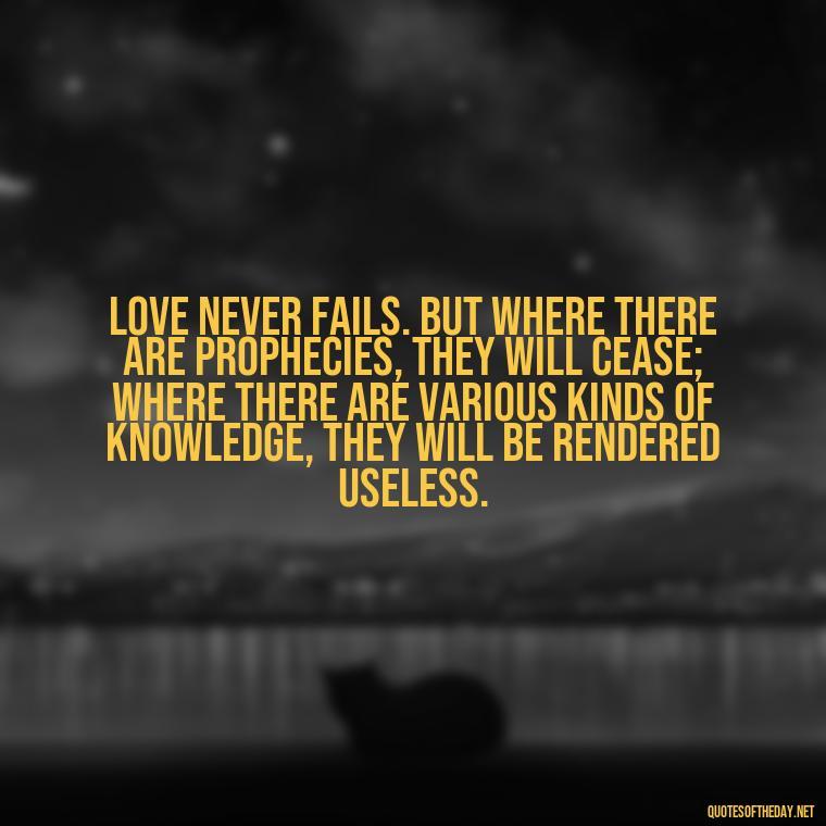 Love never fails. But where there are prophecies, they will cease; where there are various kinds of knowledge, they will be rendered useless. - Love Never Fails Bible Quote