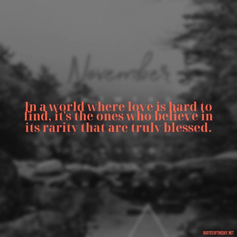 In a world where love is hard to find, it's the ones who believe in its rarity that are truly blessed. - Love Is Rare Quotes