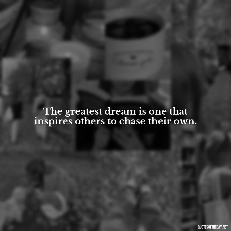 The greatest dream is one that inspires others to chase their own. - Dreaming Quotes Short