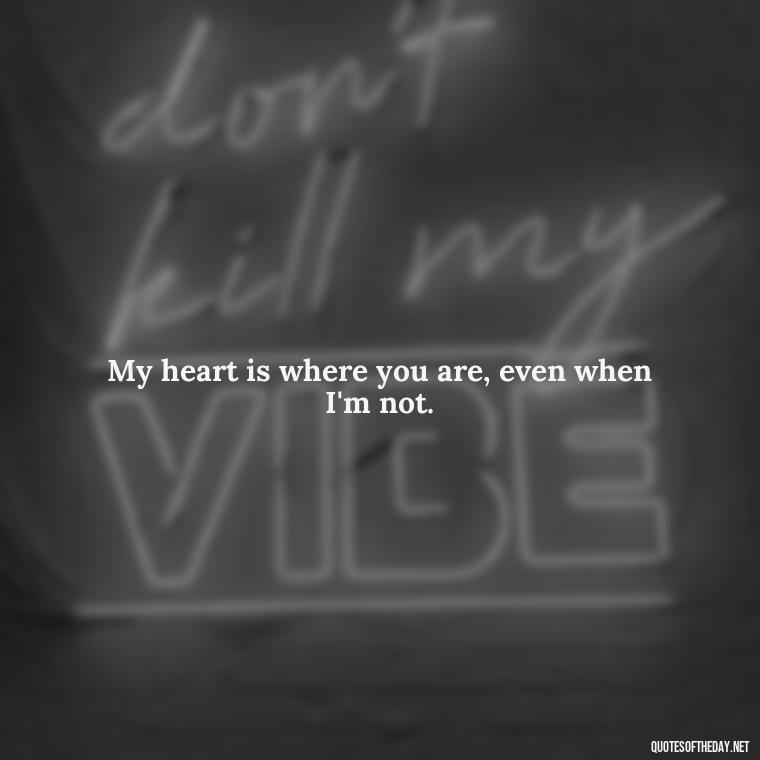 My heart is where you are, even when I'm not. - I Love You Miss You Quotes