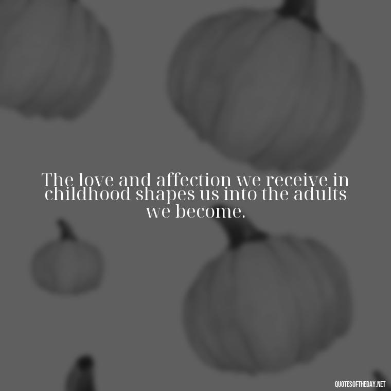 The love and affection we receive in childhood shapes us into the adults we become. - Childhood Love Quotes