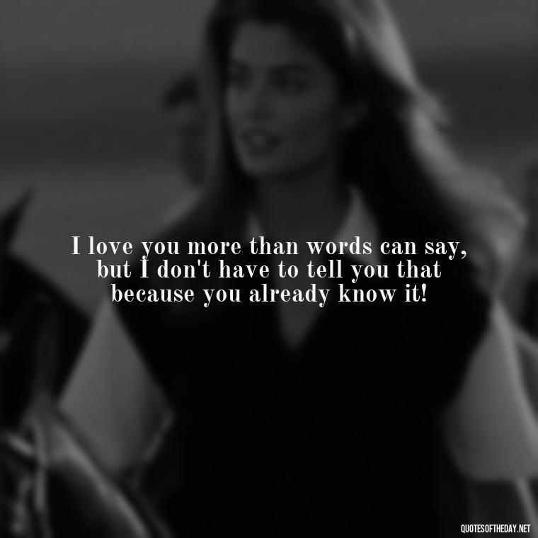 I love you more than words can say, but I don't have to tell you that because you already know it! - Elvis Quotes On Love