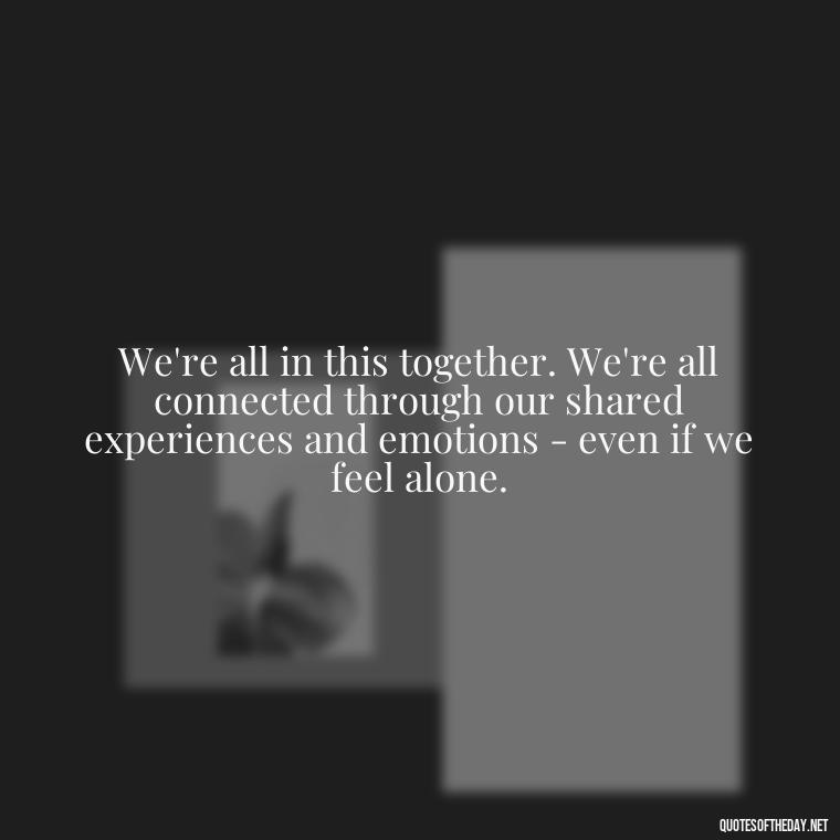 We're all in this together. We're all connected through our shared experiences and emotions - even if we feel alone. - Loneliness Short Quotes