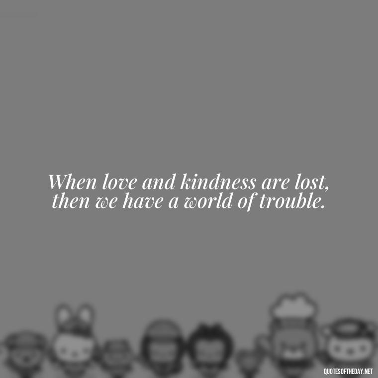 When love and kindness are lost, then we have a world of trouble. - Love Quotes Humanity