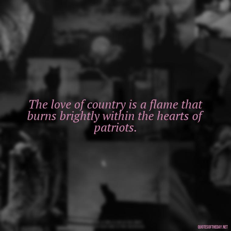 The love of country is a flame that burns brightly within the hearts of patriots. - Love Of Country Quotes