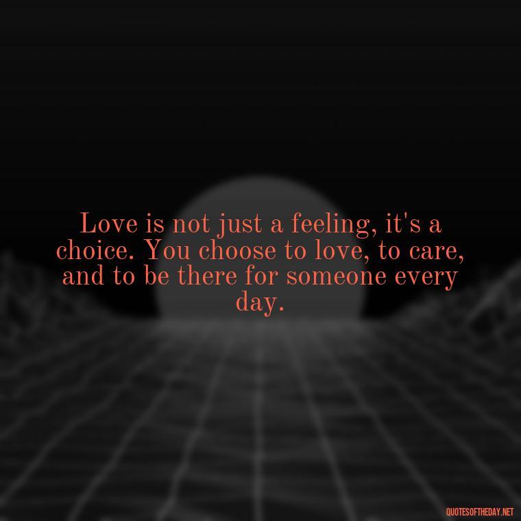 Love is not just a feeling, it's a choice. You choose to love, to care, and to be there for someone every day. - Quotes About Love Goodreads