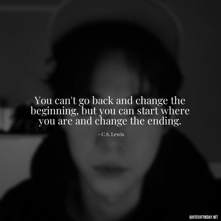 You can't go back and change the beginning, but you can start where you are and change the ending. - Short Motivational Work Quotes