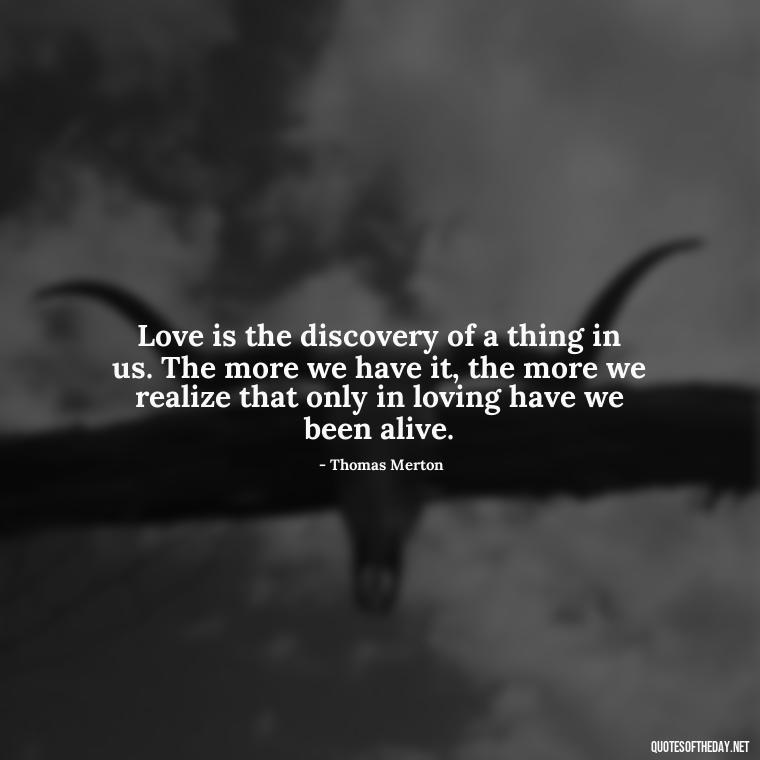 Love is the discovery of a thing in us. The more we have it, the more we realize that only in loving have we been alive. - Love Quotes By Thomas Merton