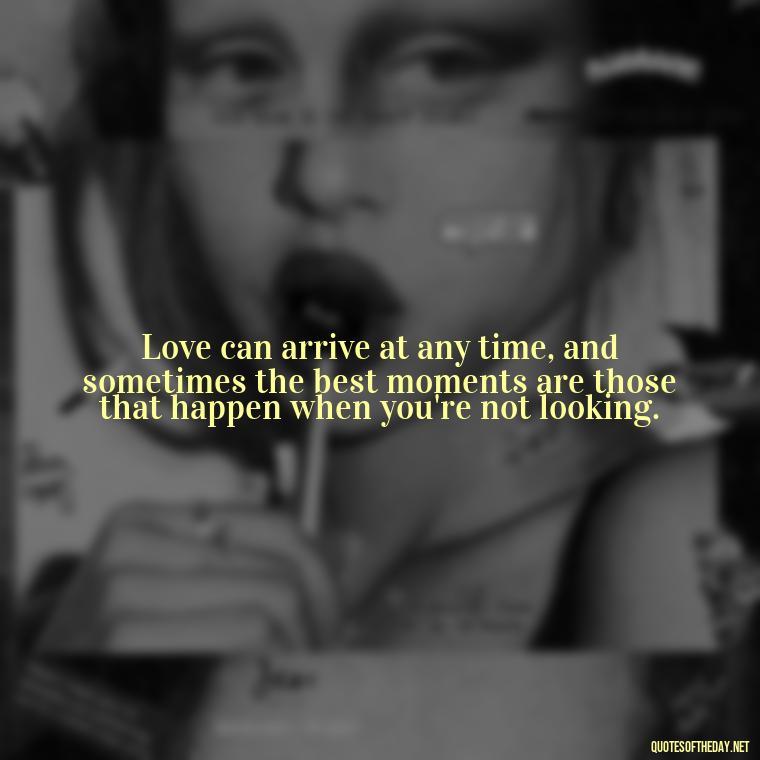 Love can arrive at any time, and sometimes the best moments are those that happen when you're not looking. - Quotes About Timing In Love