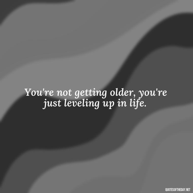 You're not getting older, you're just leveling up in life. - Short Quotes For Retirement