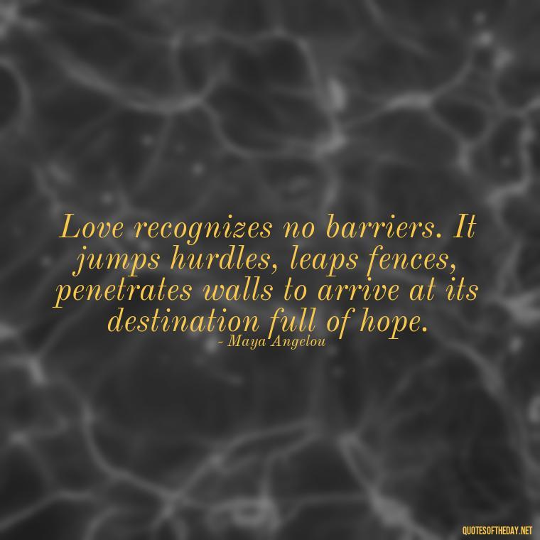 Love recognizes no barriers. It jumps hurdles, leaps fences, penetrates walls to arrive at its destination full of hope. - Feeling Alone Quotes For Love